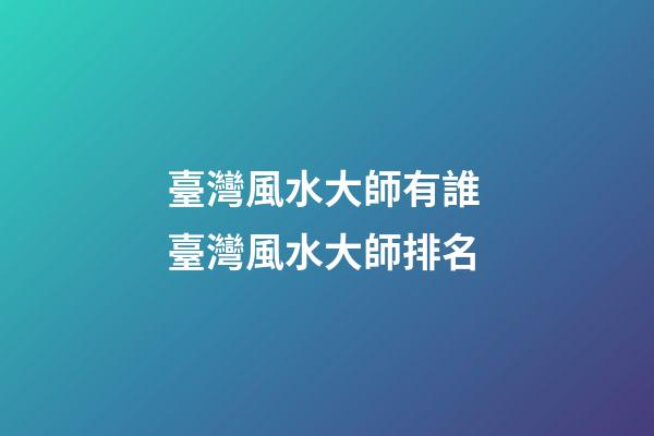 臺灣風水大師有誰 臺灣風水大師排名